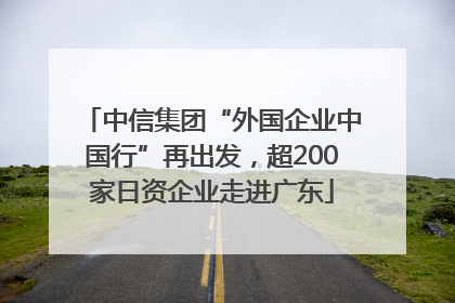中信集团“外国企业中国行”再出发，超200家日资企业走进广东