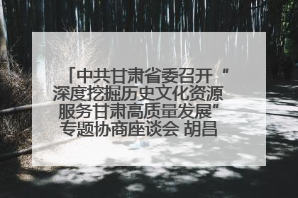 中共甘肃省委召开“深度挖掘历史文化资源服务甘肃高质量发展”专题协商座谈会 胡昌升主持并讲话
