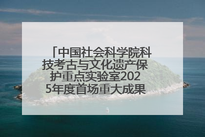 中国社会科学院科技考古与文化遗产保护重点实验室2025年度首场重大成果发布会在京举行