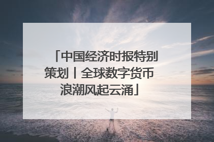 中国经济时报特别策划丨全球数字货币浪潮风起云涌
