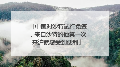 中国对沙特试行免签，来自沙特的他第一次来沪就感受到便利