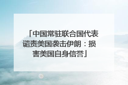 中国常驻联合国代表谴责美国袭击伊朗：损害美国自身信誉