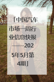 中国汽车市场一周行业信息快报——2025年5月第4期