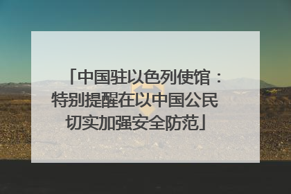 中国驻以色列使馆：特别提醒在以中国公民切实加强安全防范
