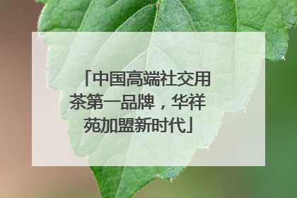 中国高端社交用茶第一品牌，华祥苑加盟新时代