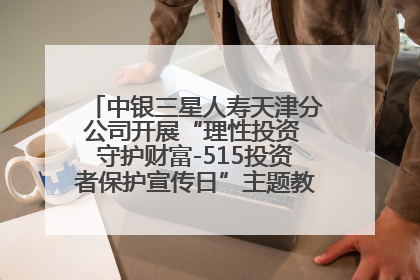 中银三星人寿天津分公司开展“理性投资 守护财富-515投资者保护宣传日”主题教育宣传活动