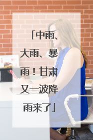 中雨、大雨、暴雨！甘肃又一波降雨来了