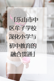 乐山市中区牟子学校深化小学与初中教育的融合贯通