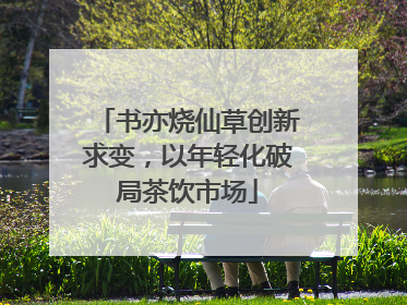 书亦烧仙草创新求变，以年轻化破局茶饮市场