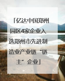 亿达中国郑州园区4家企业入选郑州市先进制造业产业链“链主”企业