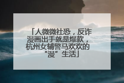 人微微社恐，反诈漫画出手就是爆款，杭州女辅警马欢欢的“漫”生活