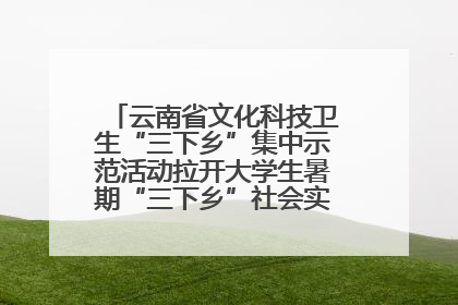 云南省文化科技卫生“三下乡”集中示范活动拉开大学生暑期“三下乡”社会实践活动序幕