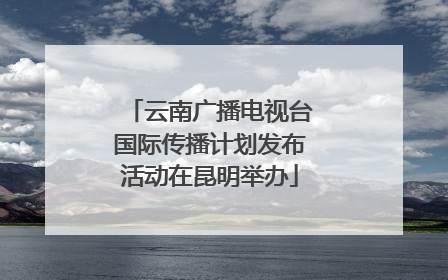 云南广播电视台国际传播计划发布活动在昆明举办