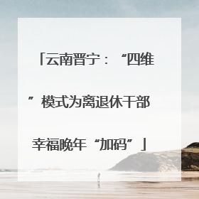 云南晋宁：“四维”模式为离退休干部幸福晚年“加码”
