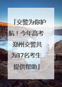 交警为你护航！今年高考 郑州交警共为37名考生提供帮助