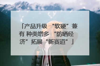 产品升级 “软硬”兼有 种类增多 “防晒经济”拓展“新赛道”