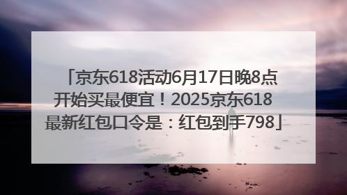京东618活动6月17日晚8点开始买最便宜！2025京东618最新红包口令是：红包到手798