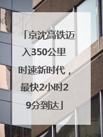 京沈高铁迈入350公里时速新时代，最快2小时29分到达