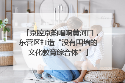 京腔京韵唱响黄河口，东营区打造“没有围墙的文化教育综合体”