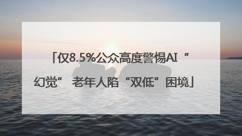 仅8.5%公众高度警惕AI“幻觉” 老年人陷“双低”困境