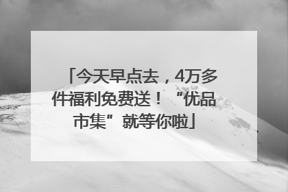 今天早点去，4万多件福利免费送！“优品市集”就等你啦