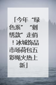 今年“绿色系”“刺绣款”走俏！冰城饰品市场荷包五彩绳火热上新