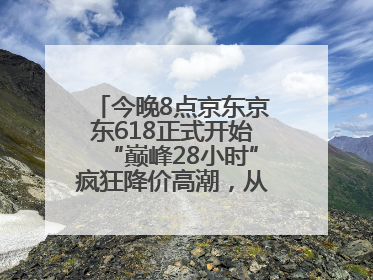 今晚8点京东京东618正式开始“巅峰28小时”疯狂降价高潮，从6月17日晚8点至6月18日24点内最便宜优惠