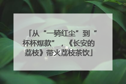 从“一骑红尘”到“杯杯爆款”，《长安的荔枝》带火荔枝茶饮