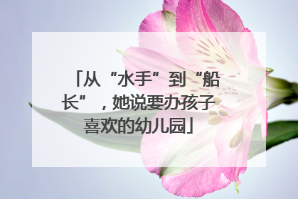 从“水手”到“船长”，她说要办孩子喜欢的幼儿园