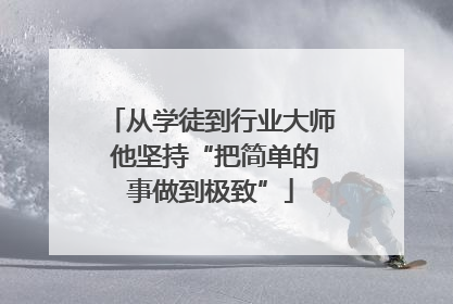 从学徒到行业大师 他坚持“把简单的事做到极致”