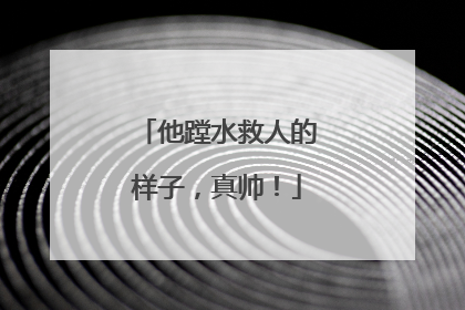 他蹚水救人的样子，真帅！