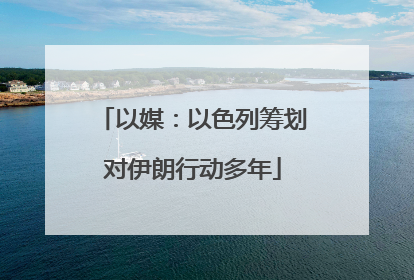 以媒：以色列筹划对伊朗行动多年