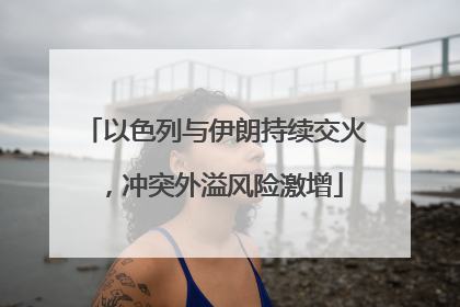 以色列与伊朗持续交火，冲突外溢风险激增