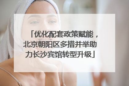 优化配套政策赋能，北京朝阳区多措并举助力长沙宾馆转型升级