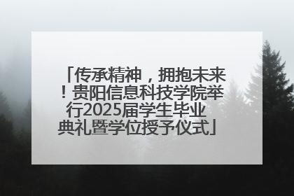 传承精神，拥抱未来！贵阳信息科技学院举行2025届学生毕业典礼暨学位授予仪式