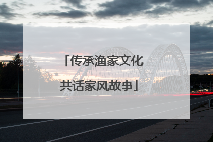 传承渔家文化 共话家风故事