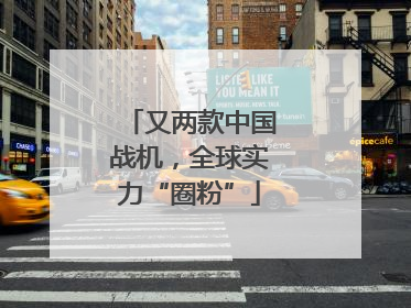 又两款中国战机，全球实力“圈粉”
