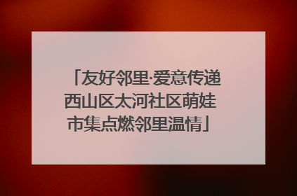 友好邻里·爱意传递 西山区太河社区萌娃市集点燃邻里温情