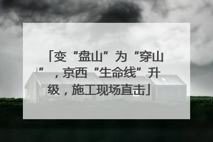 变“盘山”为“穿山”，京西“生命线”升级，施工现场直击