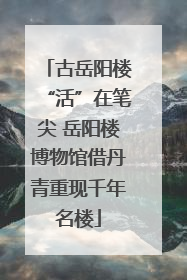 古岳阳楼“活”在笔尖 岳阳楼博物馆借丹青重现千年名楼