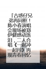 古惑仔兄弟再同框！陈小春演唱会现场被郑伊健感动落泪，二人合唱《一起冲一起闯》再现青春回忆