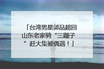 台湾男星郭品超回山东老家骑“三蹦子”赶大集被偶遇！