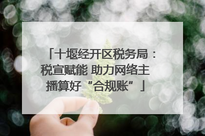 十堰经开区税务局：税宣赋能 助力网络主播算好“合规账”