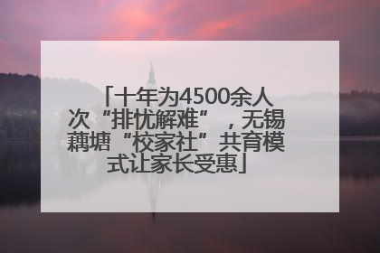 十年为4500余人次“排忧解难”，无锡藕塘“校家社”共育模式让家长受惠