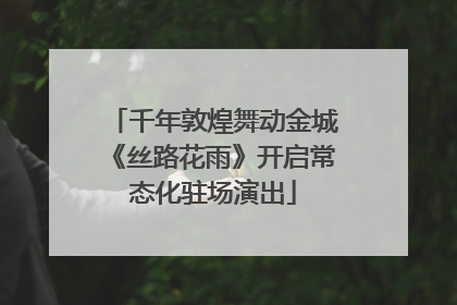 千年敦煌舞动金城《丝路花雨》开启常态化驻场演出