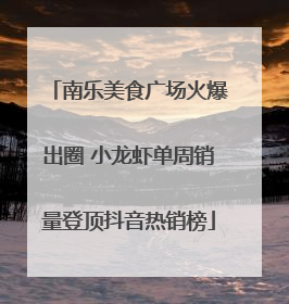 南乐美食广场火爆出圈 小龙虾单周销量登顶抖音热销榜