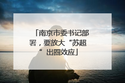 南京市委书记部署，要放大“苏超”出圈效应