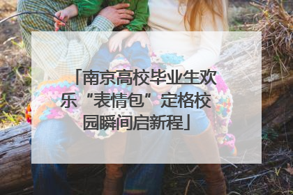 南京高校毕业生欢乐“表情包”定格校园瞬间启新程