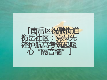 南岳区祝融街道衡岳社区：党员先锋护航高考筑起暖心“隔音墙”
