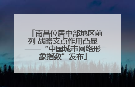 南昌位居中部地区前列 战略支点作用凸显——“中国城市网络形象指数”发布